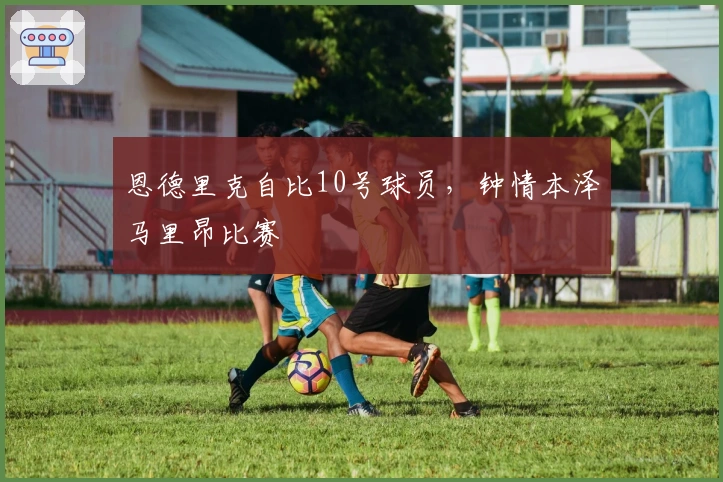 恩德里克自比10号球员，钟情本泽马里昂比赛