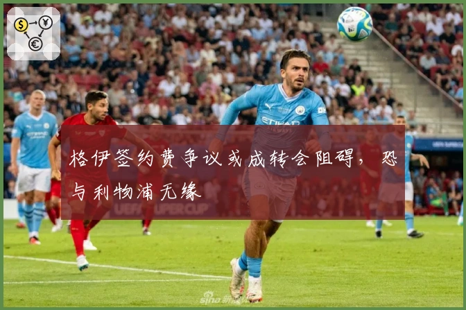 格伊签约费争议或成转会阻碍，恐与利物浦无缘