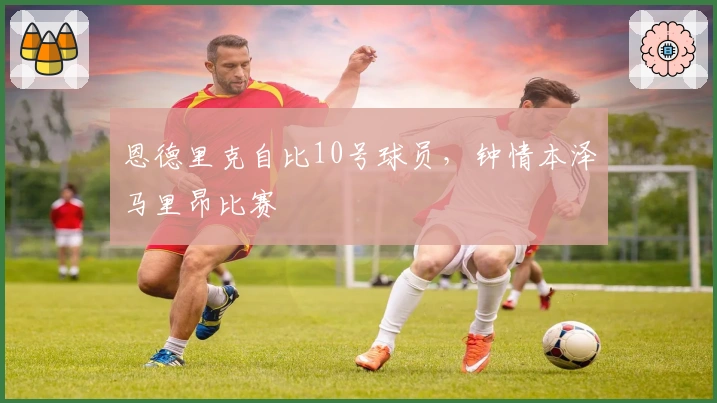 恩德里克自比10号球员，钟情本泽马里昂比赛