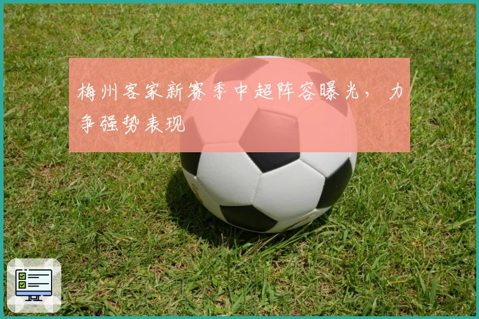 梅州客家新赛季中超阵容曝光，力争强势表现