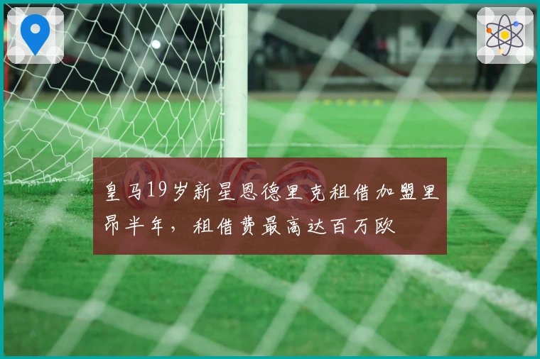 皇马19岁新星恩德里克租借加盟里昂半年，租借费最高达百万欧