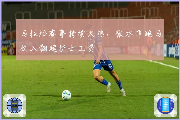 马拉松赛事持续火热,张水华跑马收入翻超护士工资