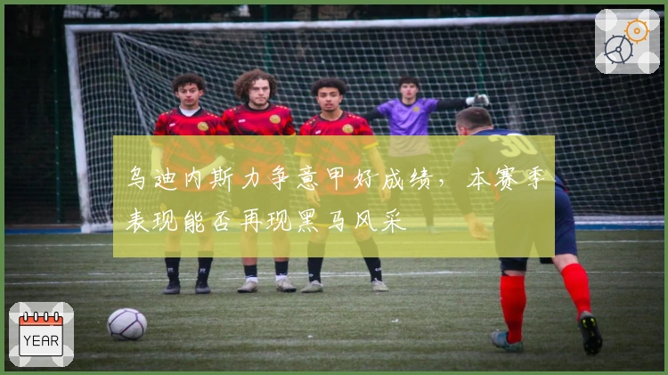 乌迪内斯力争意甲好成绩，本赛季表现能否再现黑马风采