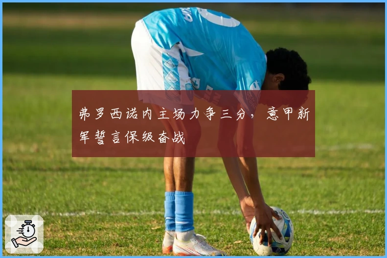 弗罗西诺内主场力争三分，意甲新军誓言保级奋战