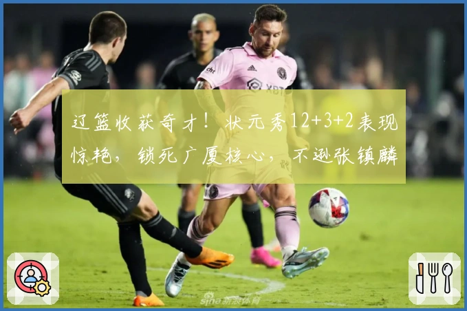 辽篮收获奇才！状元秀12+3+2表现惊艳，锁死广厦核心，不逊张镇麟