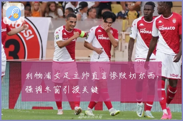 利物浦女足主帅直言惨败切尔西，强调冬窗引援关键