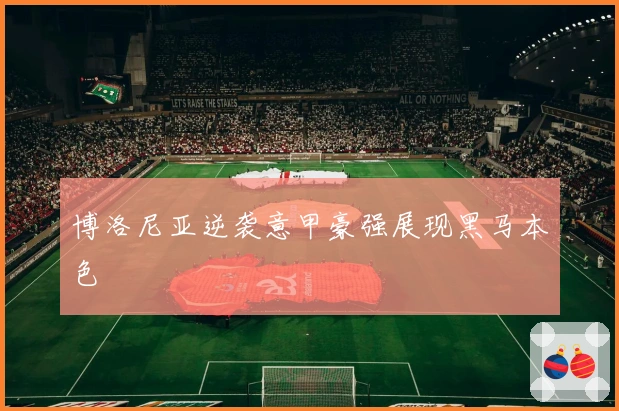 博洛尼亚逆袭意甲豪强展现黑马本色