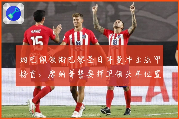 姆巴佩领衔巴黎圣日耳曼冲击法甲榜首，摩纳哥誓要捍卫领头羊位置