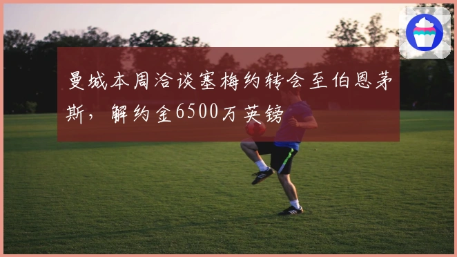 曼城本周洽谈塞梅约转会至伯恩茅斯，解约金6500万英镑
