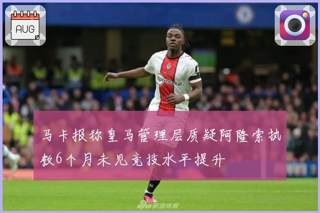马卡报称皇马管理层质疑阿隆索执教6个月未见竞技水平提升