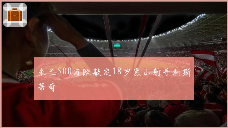 米兰500万欧敲定18岁黑山射手科斯蒂奇