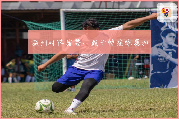 温州对阵诸暨,戴子特接球暴扣