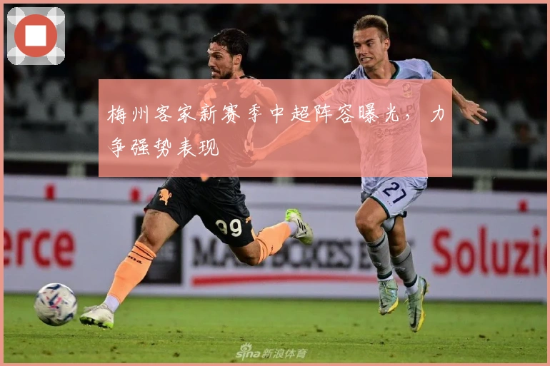 梅州客家新赛季中超阵容曝光，力争强势表现