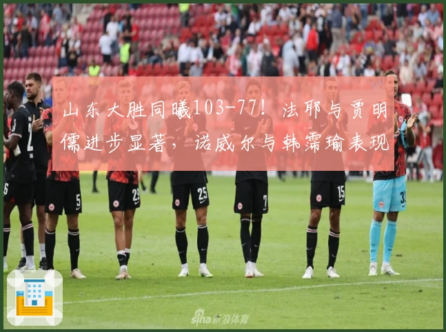 山东大胜同曦103-77！法耶与贾明儒进步显著，诺威尔与韩霈瑜表现出色