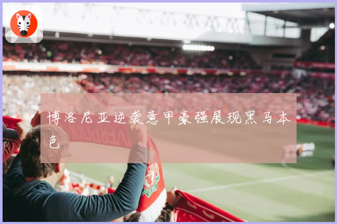 博洛尼亚逆袭意甲豪强展现黑马本色