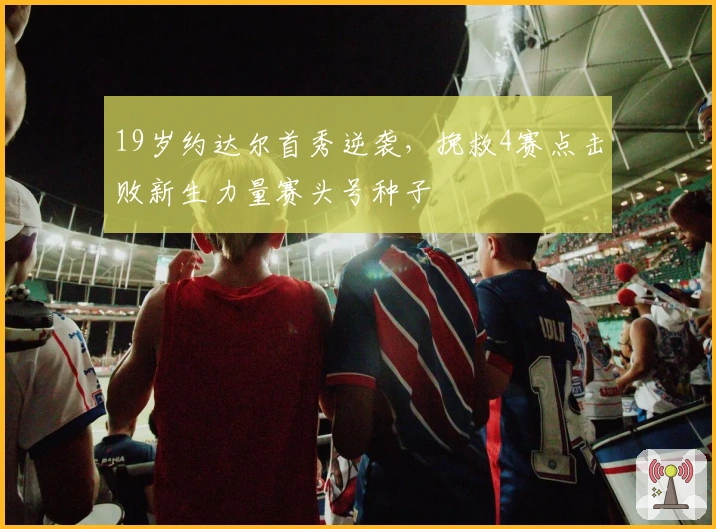 19岁约达尔首秀逆袭，挽救4赛点击败新生力量赛头号种子