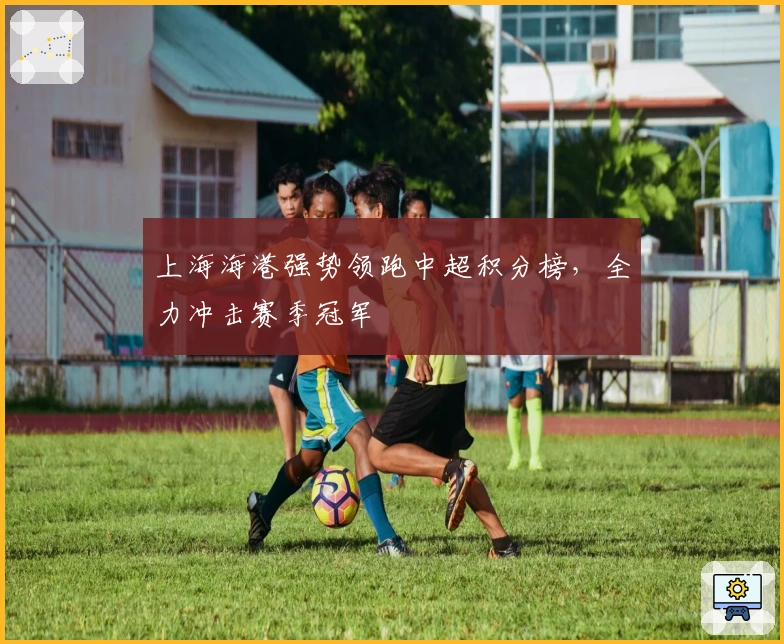 上海海港强势领跑中超积分榜，全力冲击赛季冠军