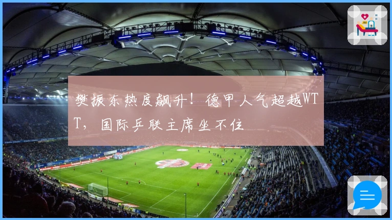 樊振东热度飙升！德甲人气超越WTT，国际乒联主席坐不住