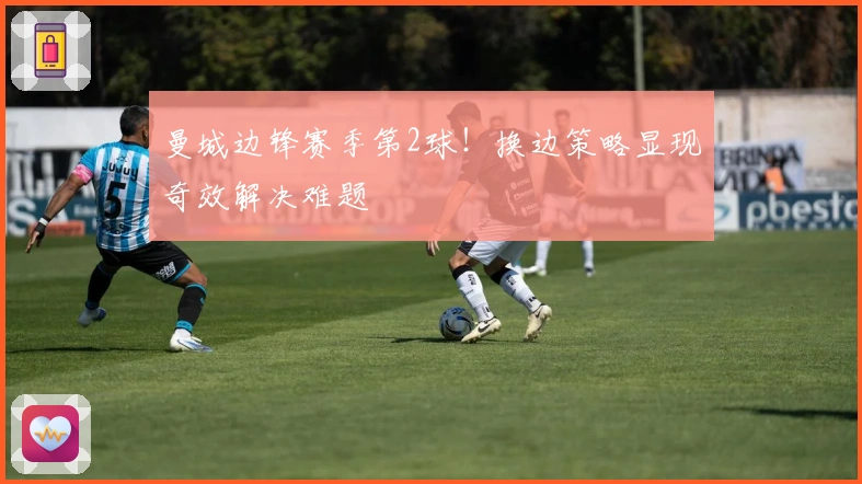 曼城边锋赛季第2球！换边策略显现奇效解决难题